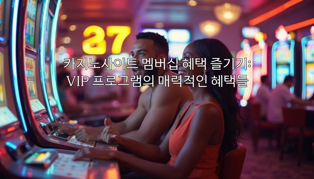 카지노사이트 멤버십 혜택 즐기기: VIP 프로그램의 매력적인 혜택들